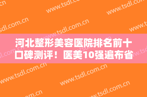 河北整形美容医院排名前十口碑测评！医美10强遍布省内各市：石家庄、保定等