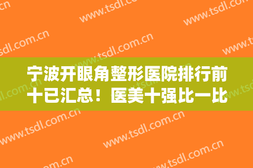 宁波开眼角整形医院排行前十已汇总！医美十强比一比实力、价格高低(宁波眼科整形哪个医院好)