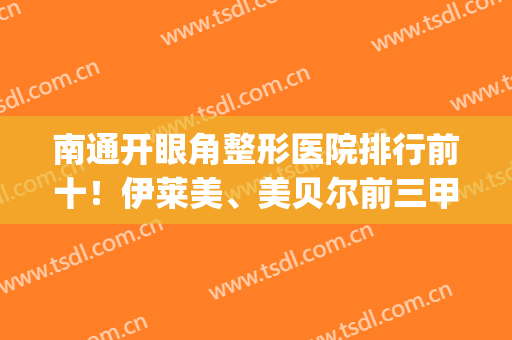 南通开眼角整形医院排行前十！伊莱美、美贝尔前三甲！毫无争议斩获(南通眼部整形)