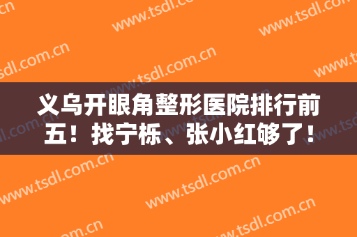 义乌开眼角整形医院排行前五！找宁栎、张小红够了！技术专业,风格多样