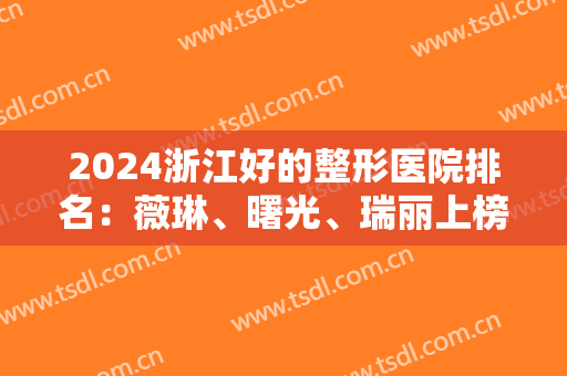 2024浙江好的整形医院排名：薇琳、曙光、瑞丽上榜！