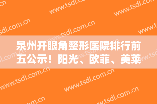 泉州开眼角整形医院排行前五公示！阳光、欧菲、美莱华美成口碑爆款　(泉州美莱华美整形医院怎么样)