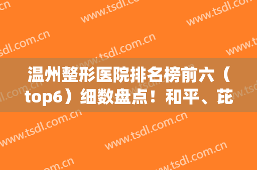 温州整形医院排名榜前六（top6）细数盘点！和平、芘丽芙纷纷入围，价格同步
