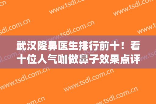 武汉隆鼻医生排行前十！看十位人气咖做鼻子效果点评&收费价格多少？(武汉隆鼻最好的医生)