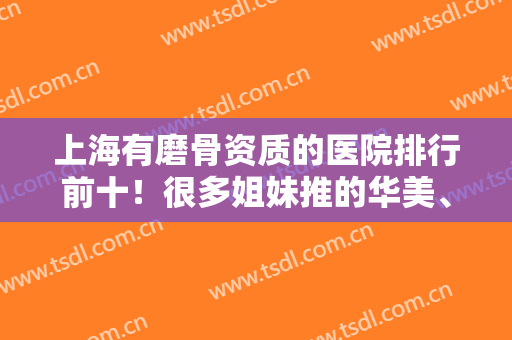 上海有磨骨资质的医院排行前十！很多姐妹推的华美、愉悦美联臣都在