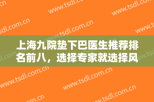上海九院垫下巴医生推荐排名前八，选择专家就选择风格，多重方面随意挑！
