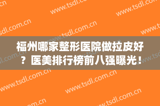 福州哪家整形医院做拉皮好？医美排行榜前八强曝光！这几家性价比高(福州整形美容医院排名前十)
