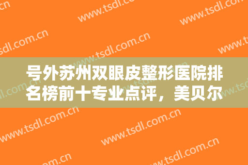 号外苏州双眼皮整形医院排名榜前十专业点评，美贝尔第五，前三曝光！