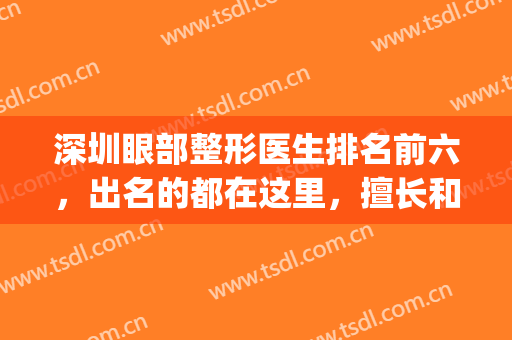 深圳眼部整形医生排名前六，出名的都在这里，擅长和术后风格尽显！(深圳眼部美容医院)