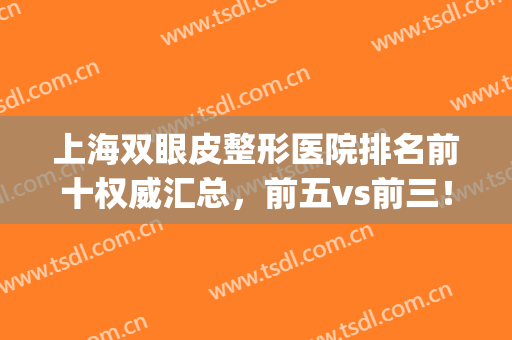 上海双眼皮整形医院排名前十权威汇总，前五vs前三！集美们必看！(上海割双眼皮医院排名榜)