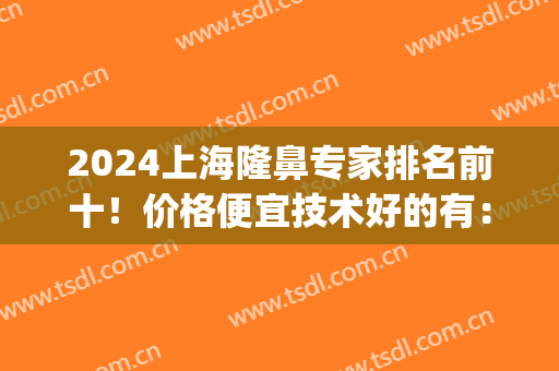 2024上海隆鼻专家排名前十！价格便宜技术好的有：徐永丰、李鸿君等！(上海隆鼻手术专家)