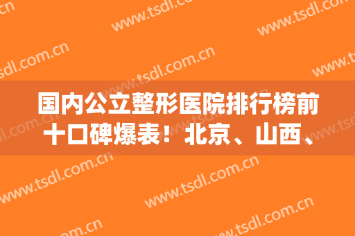 国内公立整形医院排行榜前十口碑爆表！北京、山西、江苏都有涉及！(北京公立整形医院排名前三的)