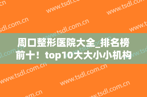 周口整形医院大全_排名榜前十！top10大大小小机构实力尽览无遗！(周口市中心医院整形外科)