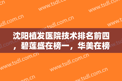 沈阳植发医院技术排名前四，碧莲盛在榜一，华美在榜二，价格表详细公布！