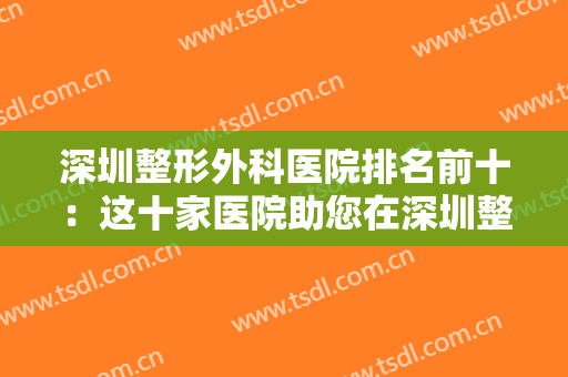 深圳整形外科医院排名前十：这十家医院助您在深圳整形之路顺畅无阻！