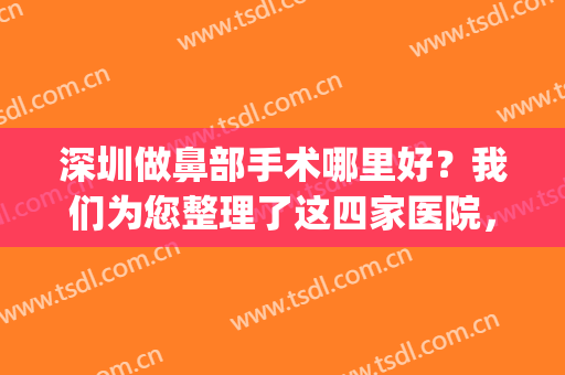 深圳做鼻部手术哪里好？我们为您整理了这四家医院，诚挚推荐！(深圳做鼻子哪家医院好)