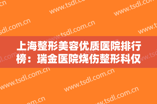 上海整形美容优质医院排行榜：瑞金医院烧伤整形科仅第二，猜猜其他医院都是哪些？