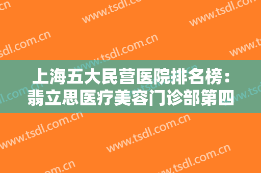 上海五大民营医院排名榜：翡立思医疗美容门诊部第四，星媛医疗美容第五