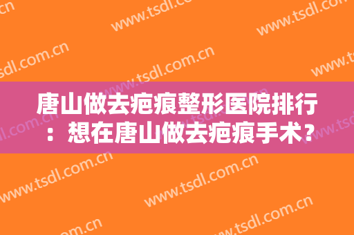 唐山做去疤痕整形医院排行：想在唐山做去疤痕手术？这份榜单可以帮助您！