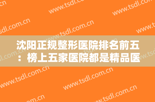 沈阳正规整形医院排名前五：榜上五家医院都是精品医院，让我们一起来看看吧！