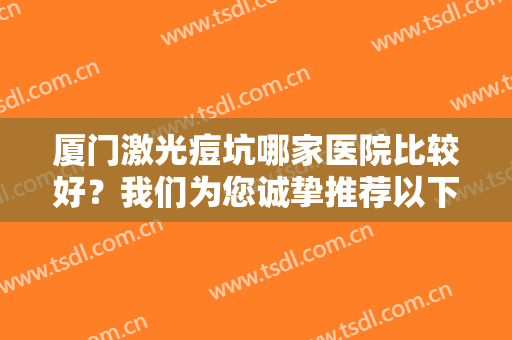 厦门激光痘坑哪家医院比较好？我们为您诚挚推荐以下医院，一起来看看吧！