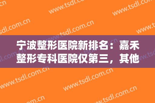 宁波整形医院新排名：嘉禾整形专科医院仅第三，其他医院都是哪些？(宁波正规整形医院排名)