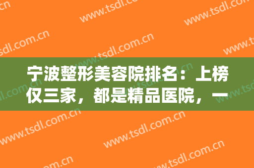 宁波整形美容院排名：上榜仅三家，都是精品医院，一起来看看吧！(宁波正规整形医院排名)