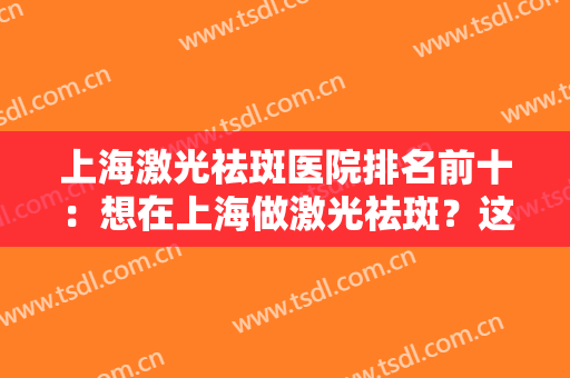 上海激光祛斑医院排名前十：想在上海做激光祛斑？这些医院都是好选择！