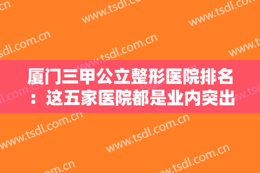 厦门三甲公立整形医院排名：这五家医院都是业内突出，不妨看看作为参考！