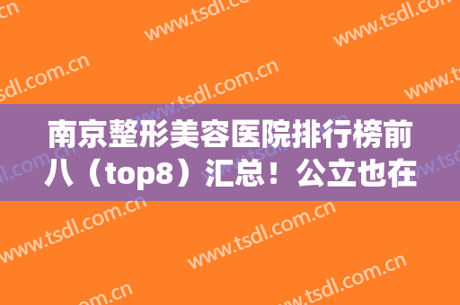 南京整形美容医院排行榜前八（top8）汇总！公立也在榜，这几家敲重点(南京美容整形医院排名前十)