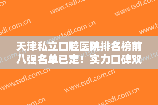 天津私立口腔医院排名榜前八强名单已定！实力口碑双在线，价格便宜又好