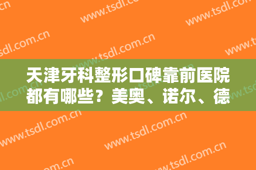 天津牙科整形口碑靠前医院都有哪些？美奥、诺尔、德倍尔入围前三！实力值得期待！