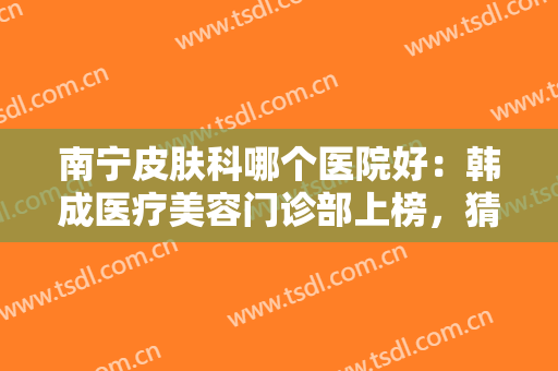 南宁皮肤科哪个医院好：韩成医疗美容门诊部上榜，猜猜其他都是哪些医院？