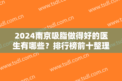 2024南京吸脂做得好的医生有哪些？排行榜前十整理汇总！裴旭芳、黄名斗等怎么选