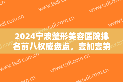2024宁波整形美容医院排名前八权威盘点，壹加壹第三！艺星美莱绝绝子