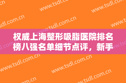权威上海整形吸脂医院排名榜八强名单细节点评，新手选医美，看这篇就够了