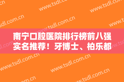 南宁口腔医院排行榜前八强实名推荐！牙博士、柏乐都是知名度很高的牙科~