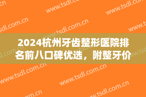 2024杭州牙齿整形医院排名前八口碑优选，附整牙价格（价目）明细一览(杭州牙齿矫正排名)