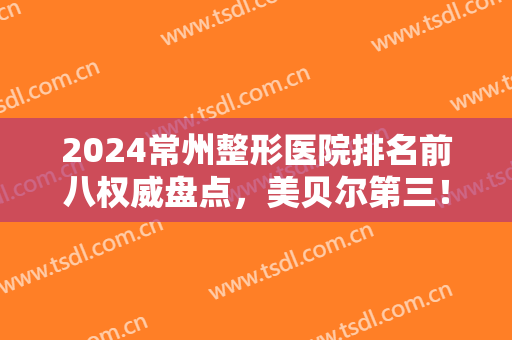 2024常州整形医院排名前八权威盘点，美贝尔第三！施尔美锁定榜一