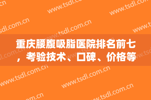 重庆腰腹吸脂医院排名前七，考验技术、口碑、价格等方面的时候到了！(重庆腰部吸脂哪家好)