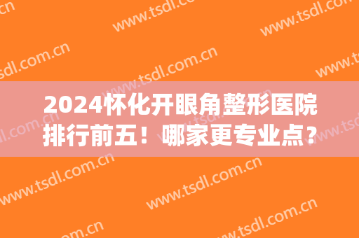 2024怀化开眼角整形医院排行前五！哪家更专业点？点评&价格参考如下(怀化割双眼皮哪里好)