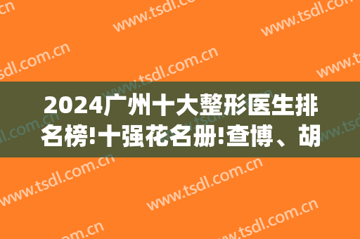 2024广州十大整形医生排名榜!十强花名册!查博、胡志奇、黎栋在内(广州整形专家)