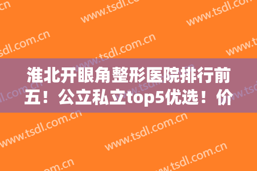 淮北开眼角整形医院排行前五！公立私立top5优选！价格真很便宜了~(淮北整形医院排名)