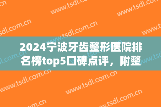 2024宁波牙齿整形医院排名榜top5口碑点评，附整牙价格（价目）详细一览(宁波牙齿整形哪家最好)