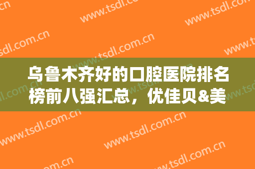 乌鲁木齐好的口腔医院排名榜前八强汇总，优佳贝&美奥纷纷入围，价格有优惠(乌鲁木齐口腔医院排名前十)