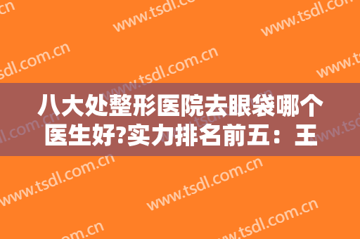 八大处整形医院去眼袋哪个医生好?实力排名前五：王太玲、卢建建、杨晓楠