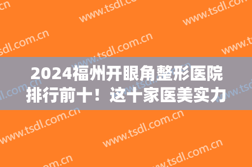 2024福州开眼角整形医院排行前十！这十家医美实力硬核技术专业！(福州整形医院排名前十)