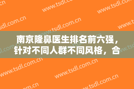 南京隆鼻医生排名前六强，针对不同人群不同风格，合不合适只有自己知道！