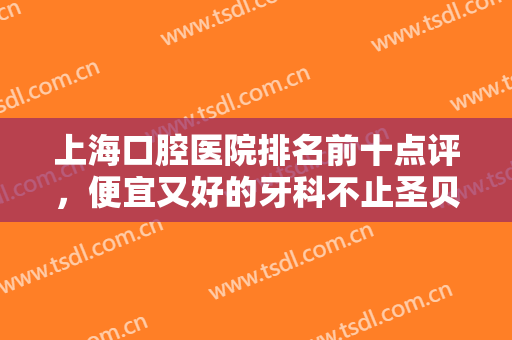 上海口腔医院排名前十点评，便宜又好的牙科不止圣贝、尤旦，还有亿大口腔