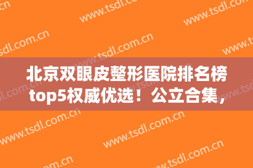 北京双眼皮整形医院排名榜top5权威优选！公立合集，口碑绝了(北京割双眼皮医院排名)